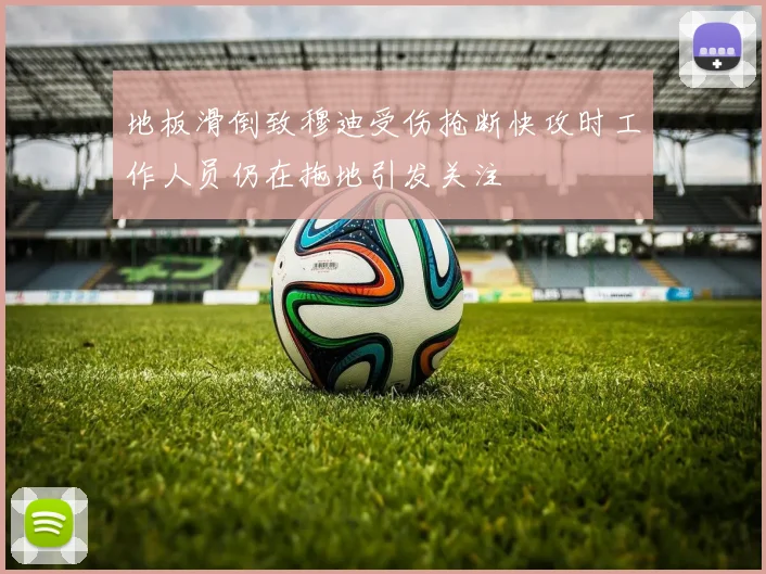 地板滑倒致穆迪受伤抢断快攻时工作人员仍在拖地引发关注