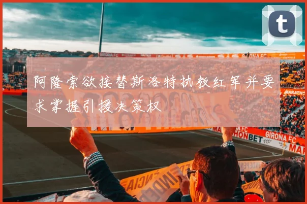 阿隆索欲接替斯洛特执教红军并要求掌握引援决策权