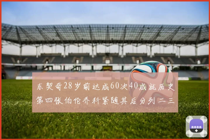 东契奇28岁前达成60次40成就历史第四张伯伦乔科紧随其后分列二三位