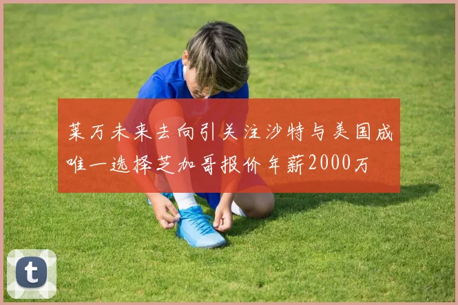 莱万未来去向引关注沙特与美国成唯一选择芝加哥报价年薪2000万