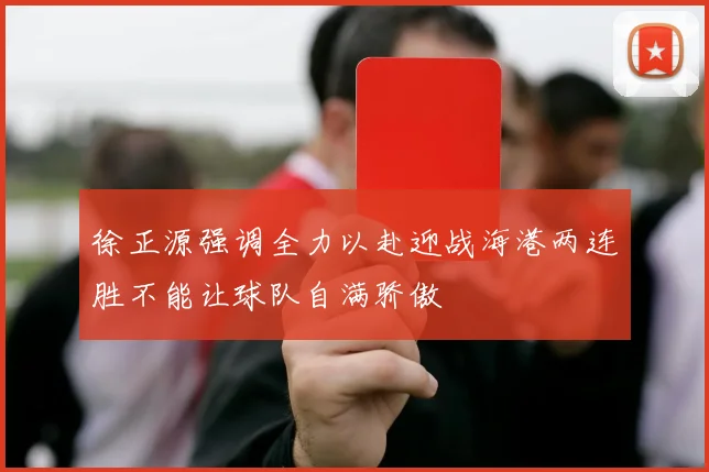 徐正源强调全力以赴迎战海港两连胜不能让球队自满骄傲
