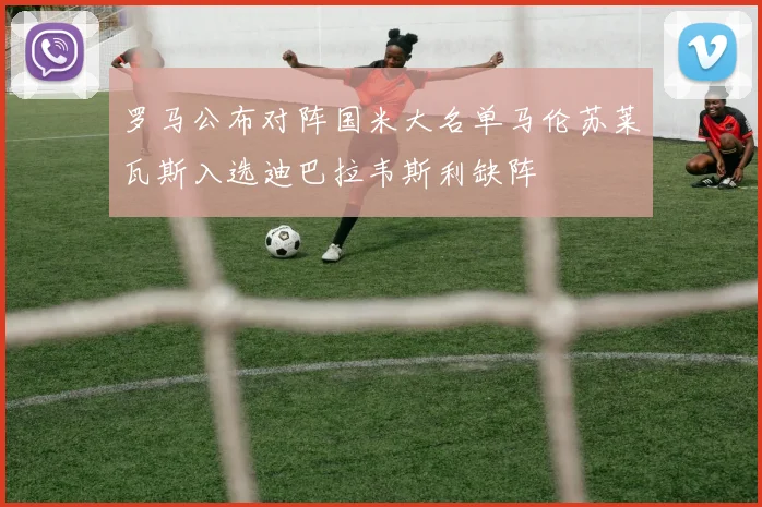 罗马公布对阵国米大名单马伦苏莱瓦斯入选迪巴拉韦斯利缺阵
