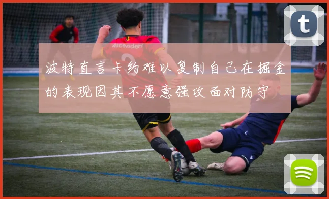 波特直言卡约难以复制自己在掘金的表现因其不愿意强攻面对防守