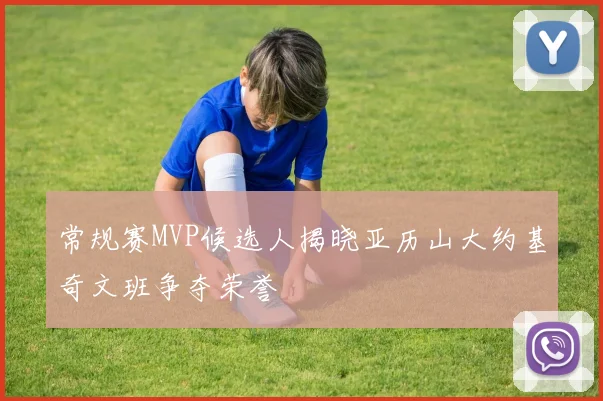 常规赛MVP候选人揭晓亚历山大约基奇文班争夺荣誉
