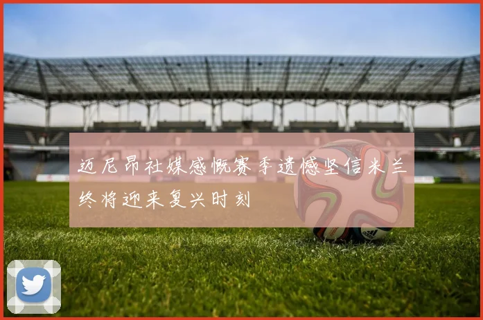迈尼昂社媒感慨赛季遗憾坚信米兰终将迎来复兴时刻