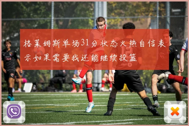 格莱姆斯单场31分状态火热自信表示如果需要我还能继续投篮