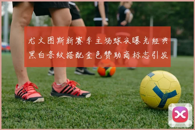 尤文图斯新赛季主场球衣曝光经典黑白条纹搭配金色赞助商标志引发期待