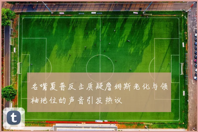 名嘴夏普反击质疑詹姆斯老化与领袖地位的声音引发热议