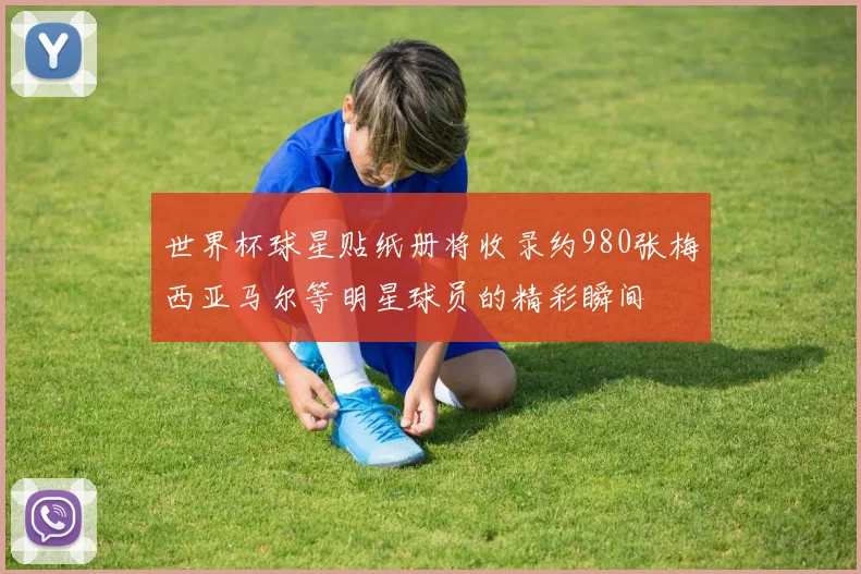世界杯球星贴纸册将收录约980张梅西亚马尔等明星球员的精彩瞬间