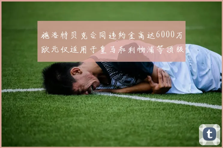 施洛特贝克合同违约金高达6000万欧元仅适用于皇马和利物浦等顶级球队
