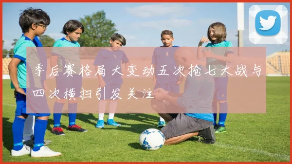 季后赛格局大变动五次抢七大战与四次横扫引发关注