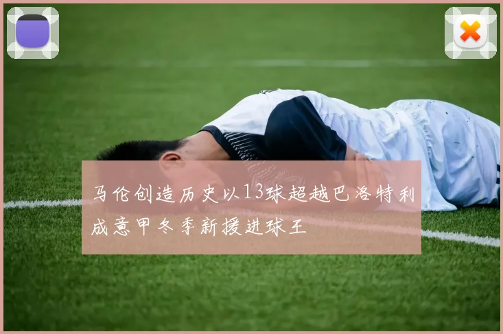 马伦创造历史以13球超越巴洛特利成意甲冬季新援进球王