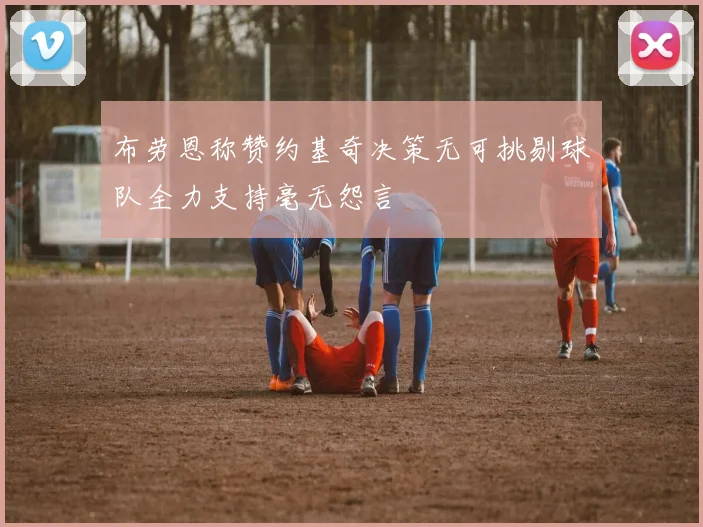 布劳恩称赞约基奇决策无可挑剔球队全力支持毫无怨言