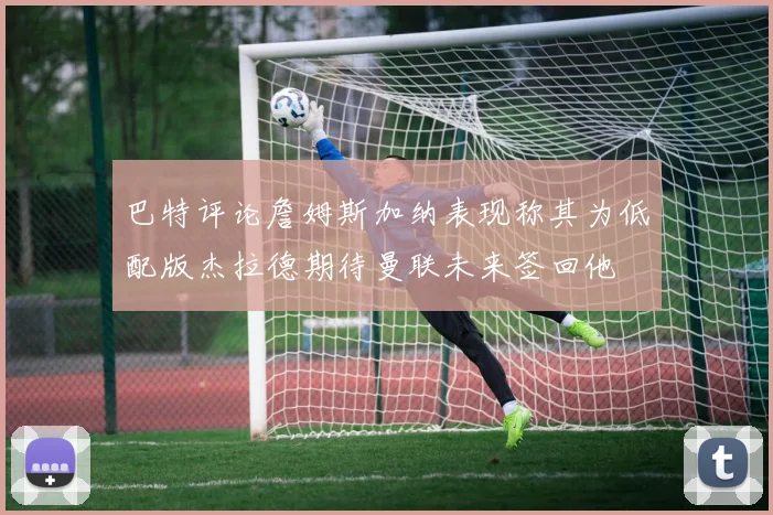 巴特评论詹姆斯加纳表现称其为低配版杰拉德期待曼联未来签回他