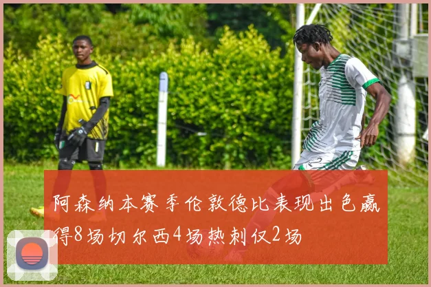 阿森纳本赛季伦敦德比表现出色赢得8场切尔西4场热刺仅2场