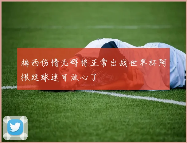 梅西伤情无碍将正常出战世界杯阿根廷球迷可放心了