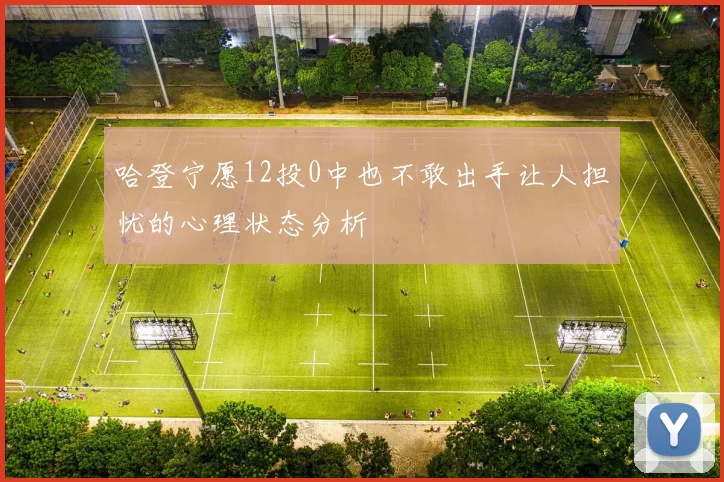 哈登宁愿12投0中也不敢出手让人担忧的心理状态分析