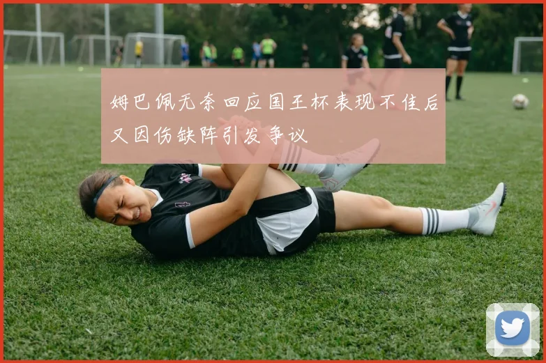 姆巴佩无奈回应国王杯表现不佳后又因伤缺阵引发争议