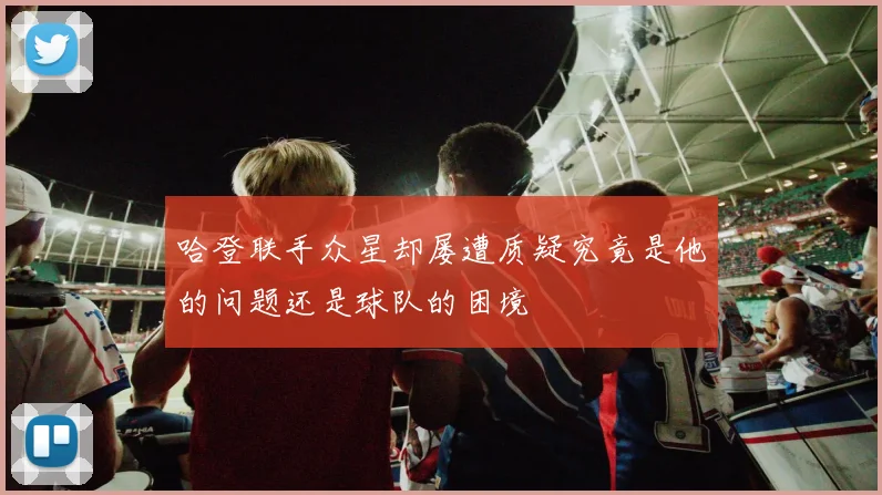 哈登联手众星却屡遭质疑究竟是他的问题还是球队的困境