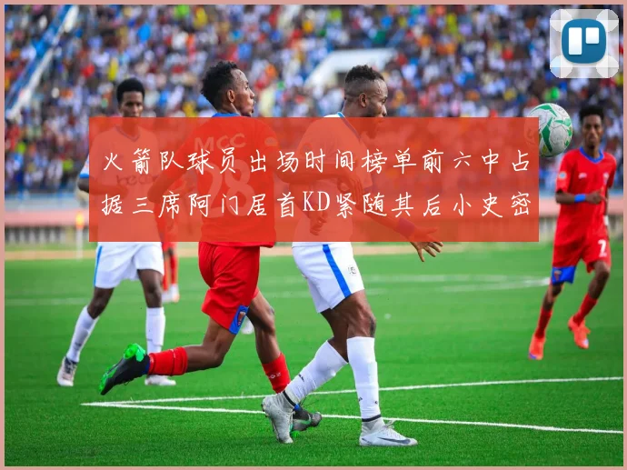 火箭队球员出场时间榜单前六中占据三席阿门居首KD紧随其后小史密斯位列第六